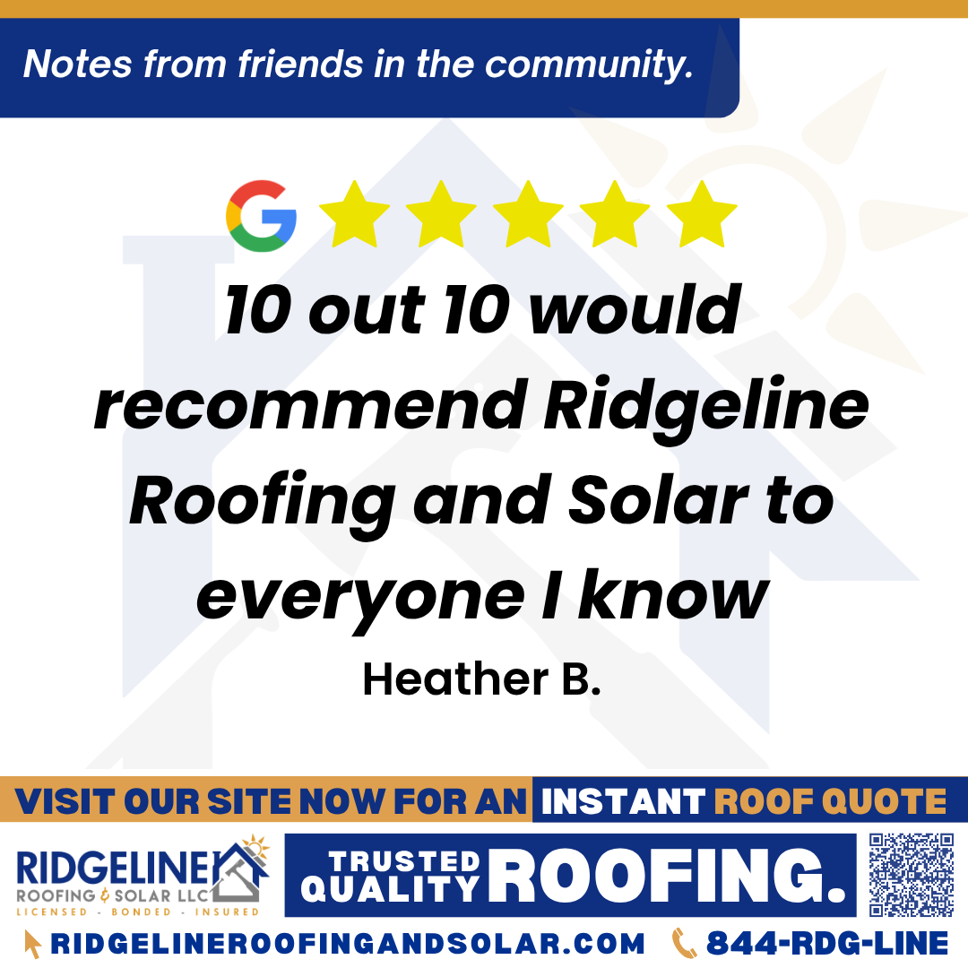 <h3>Customer Review</h3>
<em>Ridgeline has been an absolute delight to work with. Roy and Michael were so easy going and had great patience with me as we had to get plumbing issues solved prior to the roof getting done. The crew stayed late into the night to finish and were grateful for our all of flashlights and head lamps. Our roof looks soooo amazing. 10 out 10 would recommend Ridgeline Roofing and Solar to everyone I know. Thanks again!!!</em>

- Heather B.

&nbsp;
<h3>From Team Ridgeline:</h3>
<em>Thank you so much for the amazing review! We’re thrilled Roy and Michael could make the process smooth, even with the plumbing delays, and we’re proud of the crew for going the extra mile to get your roof done right. Your roof looks fantastic, and we truly appreciate the 10/10 recommendation!</em>